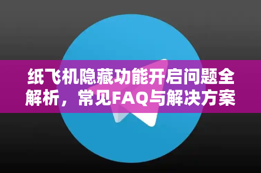 纸飞机隐藏功能开启问题全解析，常见FAQ与解决方案