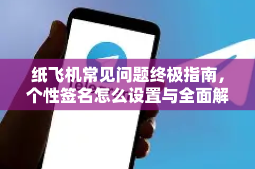 纸飞机常见问题终极指南，个性签名怎么设置与全面解答