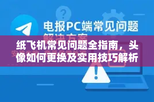 纸飞机常见问题全指南，头像如何更换及实用技巧解析