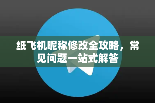 纸飞机昵称修改全攻略，常见问题一站式解答
