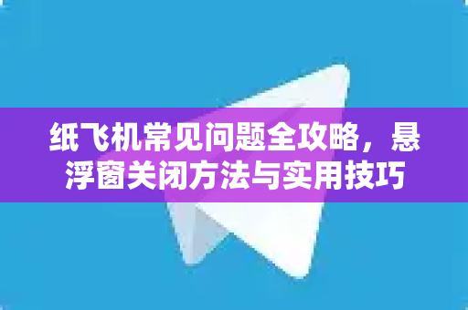纸飞机常见问题全攻略，悬浮窗关闭方法与实用技巧