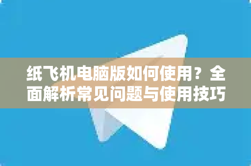 纸飞机电脑版如何使用？全面解析常见问题与使用技巧