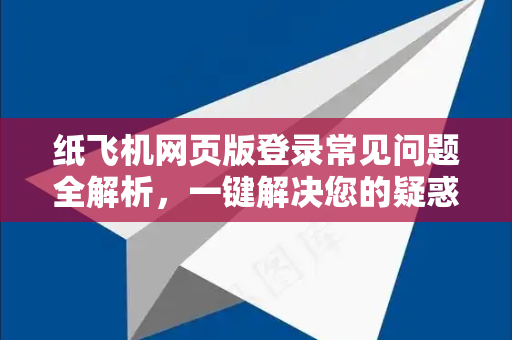 纸飞机网页版登录常见问题全解析，一键解决您的疑惑