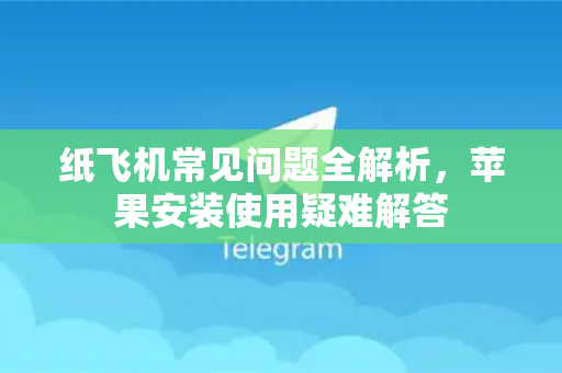 纸飞机常见问题全解析，苹果安装使用疑难解答