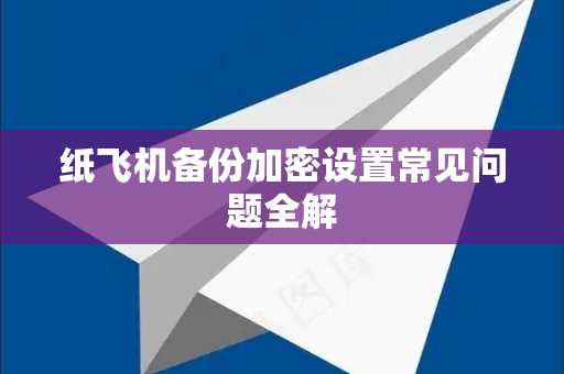 纸飞机备份加密设置常见问题全解
