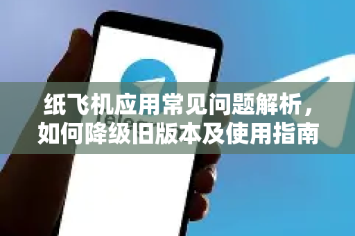 纸飞机应用常见问题解析，如何降级旧版本及使用指南