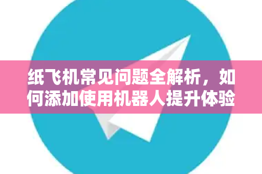 纸飞机常见问题全解析，如何添加使用机器人提升体验