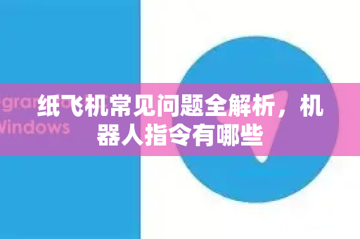 纸飞机常见问题全解析，机器人指令有哪些