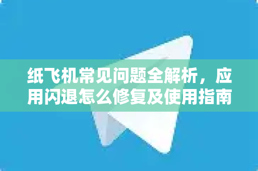 纸飞机常见问题全解析，应用闪退怎么修复及使用指南
