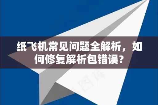纸飞机常见问题全解析，如何修复解析包错误？