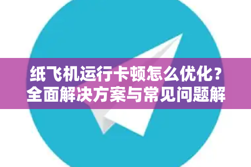 纸飞机运行卡顿怎么优化？全面解决方案与常见问题解答