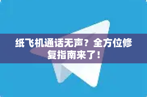 纸飞机通话无声？全方位修复指南来了！