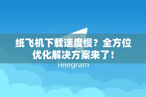 纸飞机下载速度慢？全方位优化解决方案来了！-第1张图片-纸飞机最新官方 - telegram官网|TG中文下载