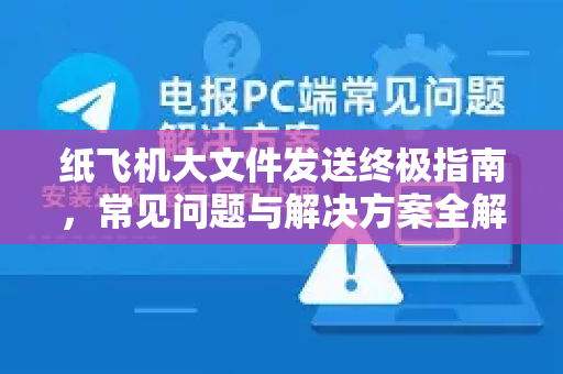 纸飞机大文件发送终极指南，常见问题与解决方案全解析-第1张图片-纸飞机最新官方 - telegram官网|TG中文下载
