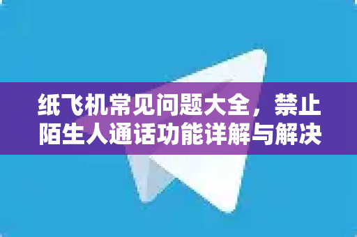 纸飞机常见问题大全，禁止陌生人通话功能详解与解决方案-第1张图片-纸飞机最新官方 - telegram官网|TG中文下载