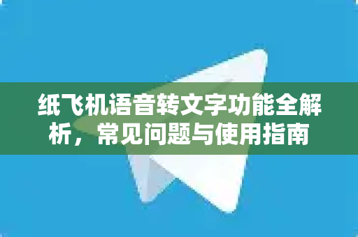 纸飞机语音转文字功能全解析，常见问题与使用指南-第1张图片-纸飞机最新官方 - telegram官网|TG中文下载