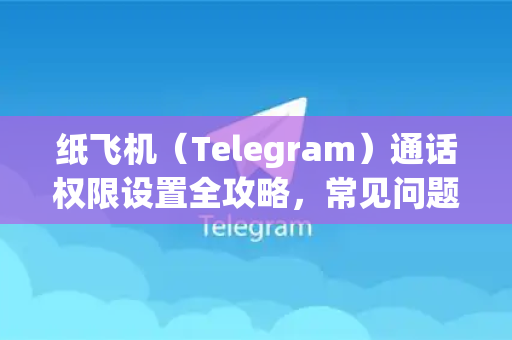 纸飞机（Telegram）通话权限设置全攻略，常见问题一网打尽-第1张图片-纸飞机最新官方 - telegram官网|TG中文下载
