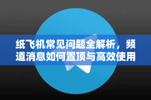 纸飞机常见问题全解析，频道消息如何置顶与高效使用指南