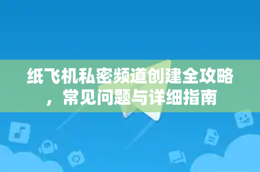 纸飞机私密频道创建全攻略，常见问题与详细指南