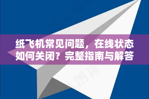 纸飞机常见问题，在线状态如何关闭？完整指南与解答