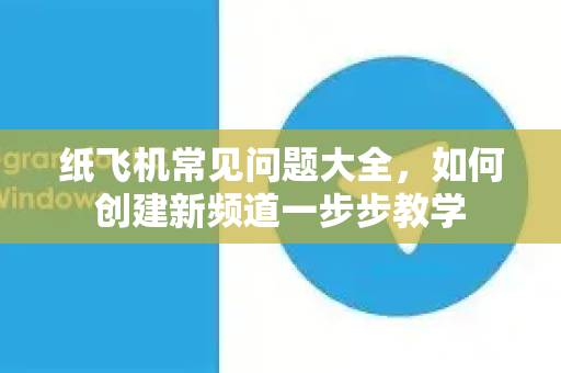 纸飞机常见问题大全，如何创建新频道一步步教学