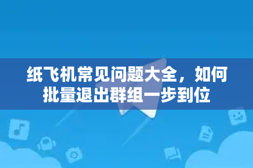 纸飞机常见问题大全，如何批量退出群组一步到位