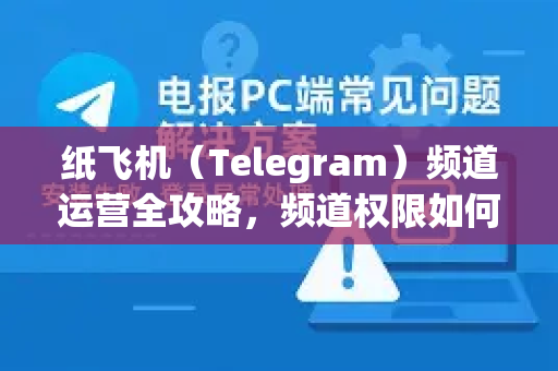 纸飞机（Telegram）频道运营全攻略，频道权限如何设置与常见问题详解