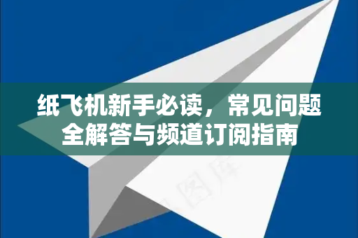 纸飞机新手必读，常见问题全解答与频道订阅指南