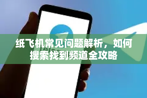 纸飞机常见问题解析，如何搜索找到频道全攻略