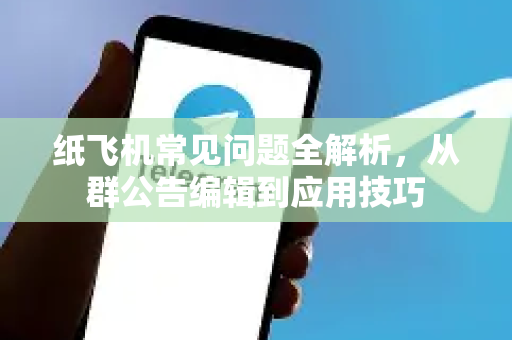 纸飞机常见问题全解析，从群公告编辑到应用技巧