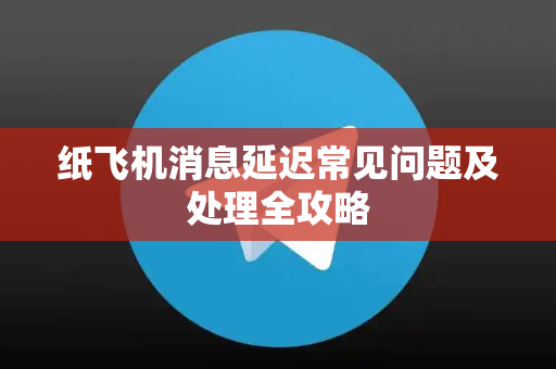 纸飞机消息延迟常见问题及处理全攻略-第1张图片-纸飞机最新官方 - telegram官网|TG中文下载 纸飞机消息延迟常见问题及处理全攻略-第1张图片-纸飞机最新官方 - telegram官网|TG中文下载