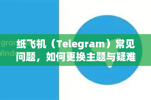 纸飞机（Telegram）常见问题，如何更换主题与疑难解答