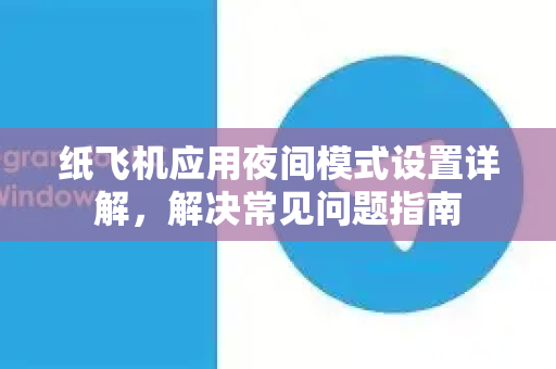 纸飞机应用夜间模式设置详解，解决常见问题指南