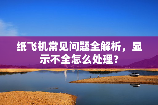 纸飞机常见问题全解析，显示不全怎么处理？