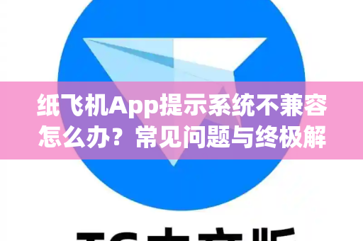 纸飞机App提示系统不兼容怎么办？常见问题与终极解决指南