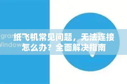 纸飞机常见问题，无法连接怎么办？全面解决指南