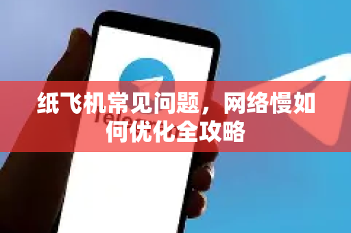 纸飞机常见问题，网络慢如何优化全攻略