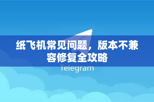 纸飞机常见问题，版本不兼容修复全攻略