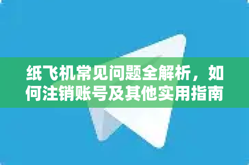 纸飞机常见问题全解析，如何注销账号及其他实用指南
