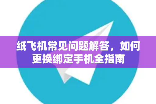 纸飞机常见问题解答，如何更换绑定手机全指南