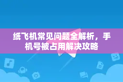 纸飞机常见问题全解析，手机号被占用解决攻略