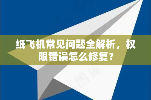 纸飞机常见问题全解析，权限错误怎么修复？