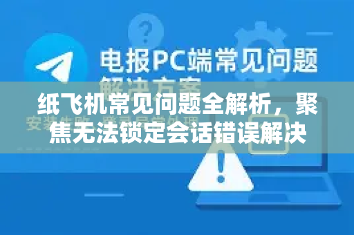 纸飞机常见问题全解析，聚焦无法锁定会话错误解决