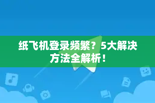 纸飞机登录频繁？5大解决方法全解析！