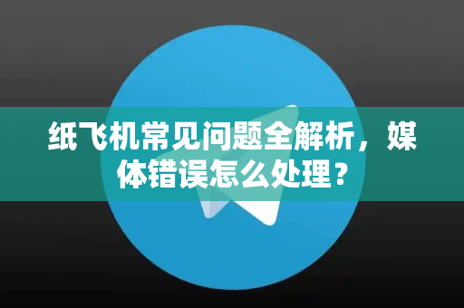 纸飞机常见问题全解析，媒体错误怎么处理？