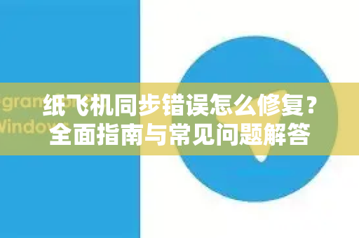 纸飞机同步错误怎么修复？全面指南与常见问题解答