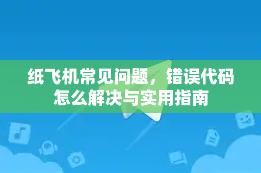 纸飞机常见问题，错误代码怎么解决与实用指南