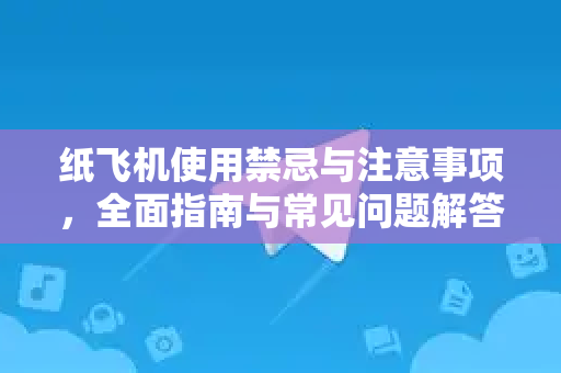 纸飞机使用禁忌与注意事项，全面指南与常见问题解答