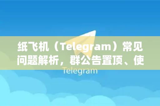 纸飞机（Telegram）常见问题解析，群公告置顶、使用技巧与故障处理全指南
