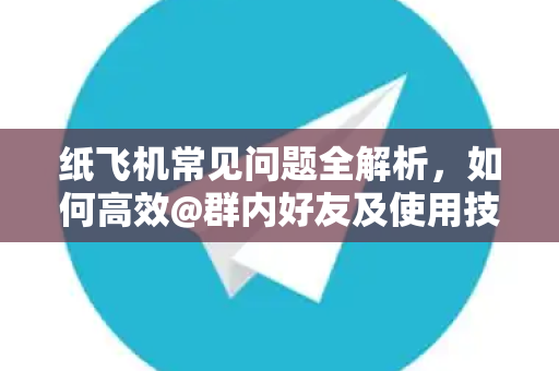纸飞机常见问题全解析，如何高效@群内好友及使用技巧